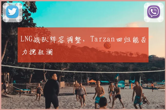 LNG战队阵容调整，Tarzan回归能否力挽狂澜