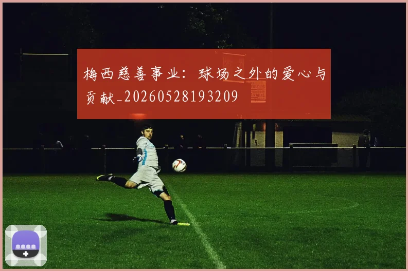 梅西慈善事业：球场之外的爱心与贡献_20260528193209