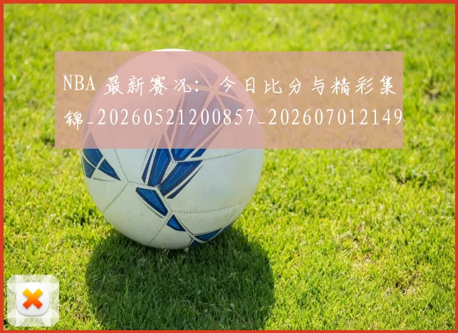 NBA 最新赛况：今日比分与精彩集锦_20260521200857_20260701214952