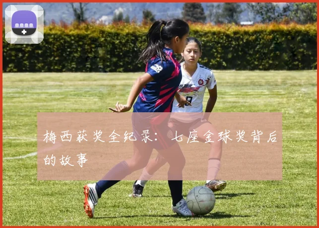 梅西获奖全纪录：七座金球奖背后的故事