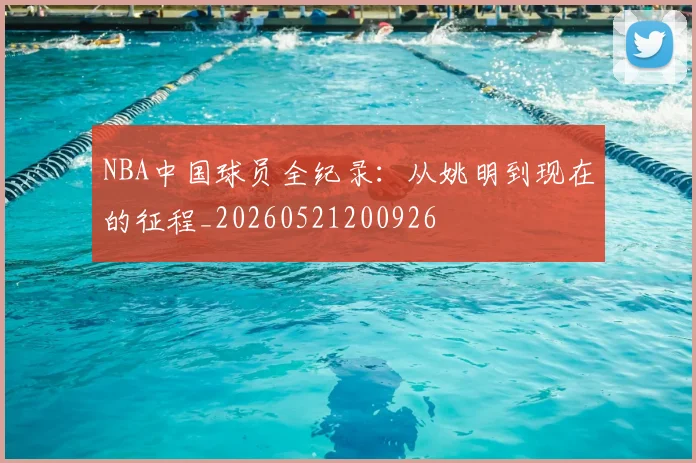 NBA中国球员全纪录：从姚明到现在的征程_20260521200926