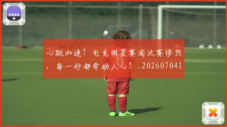 心跳加速!电竞明星赛淘汰赛惨烈,每一秒都牵动人心!_20260704174121