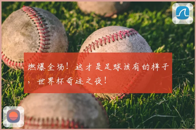 燃爆全场！这才是足球该有的样子，世界杯奇迹之夜！