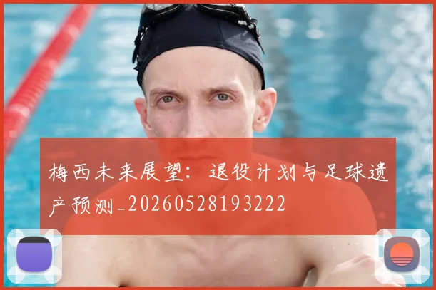 梅西未来展望:退役计划与足球遗产预测_20260528193222