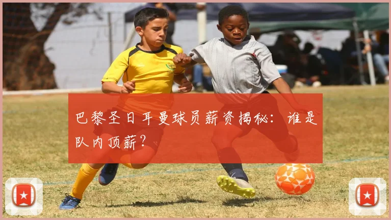 巴黎圣日耳曼球员薪资揭秘:谁是队内顶薪?