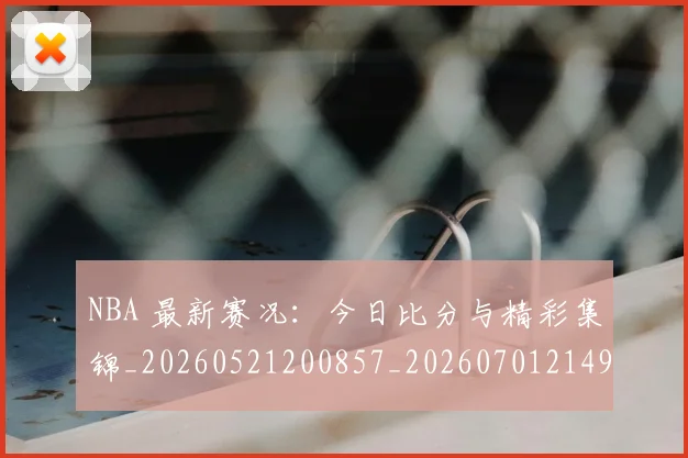 NBA 最新赛况：今日比分与精彩集锦_20260521200857_20260701214952