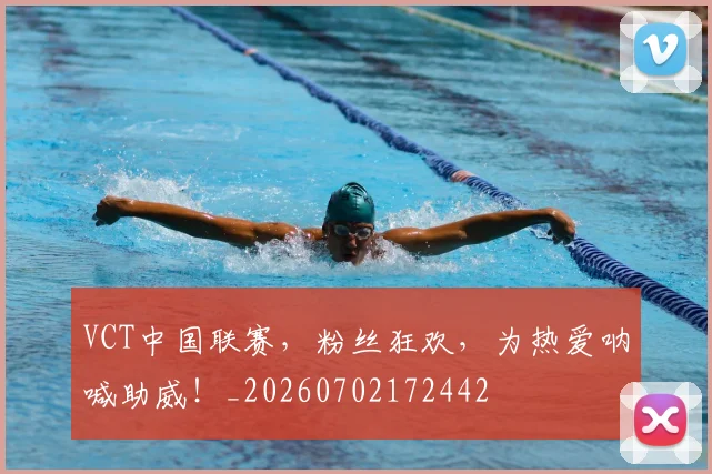VCT中国联赛，粉丝狂欢，为热爱呐喊助威！_20260702172442