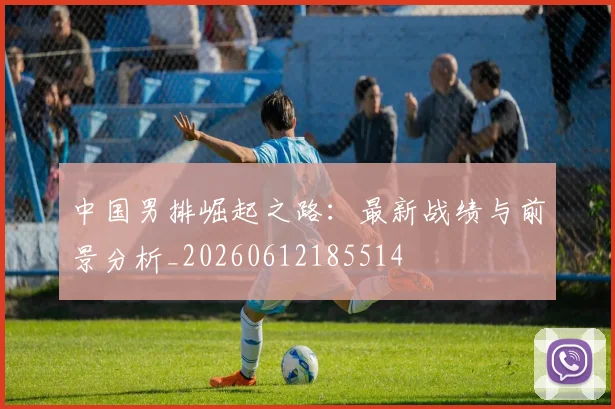 中国男排崛起之路：最新战绩与前景分析_20260612185514