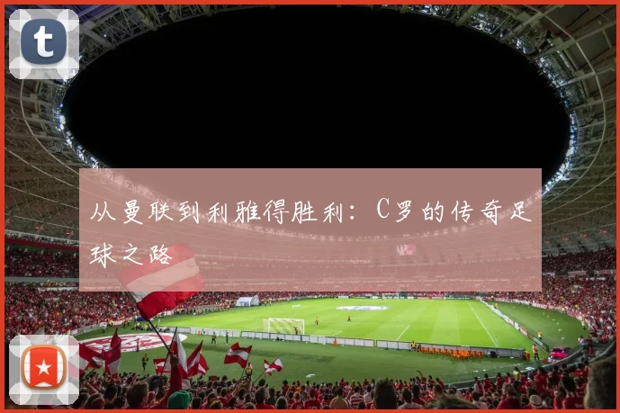 从曼联到利雅得胜利：C罗的传奇足球之路