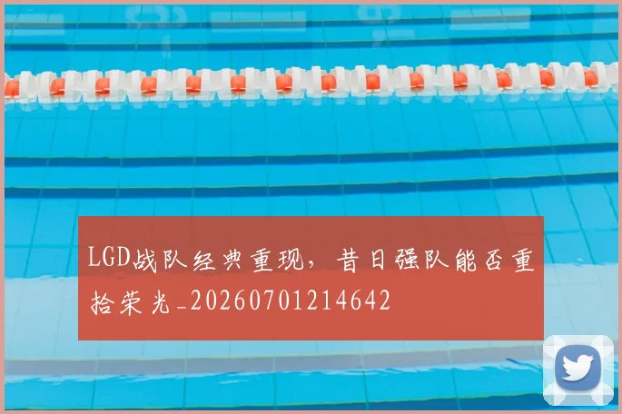 LGD战队经典重现，昔日强队能否重拾荣光_20260701214642