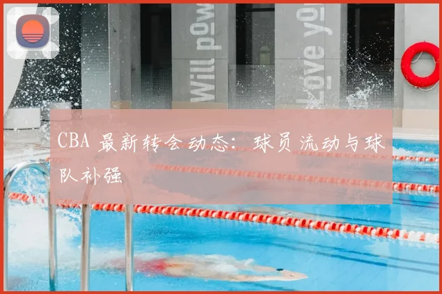 CBA 最新转会动态：球员流动与球队补强