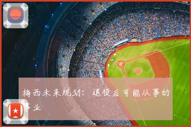 梅西未来规划:退役后可能从事的事业