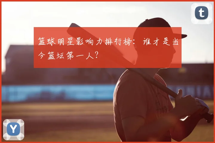 篮球明星影响力排行榜:谁才是当今篮坛第一人?