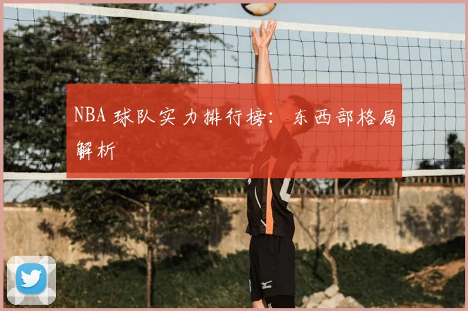 NBA 球队实力排行榜：东西部格局解析