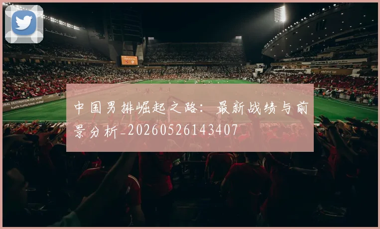 中国男排崛起之路：最新战绩与前景分析_20260526143407