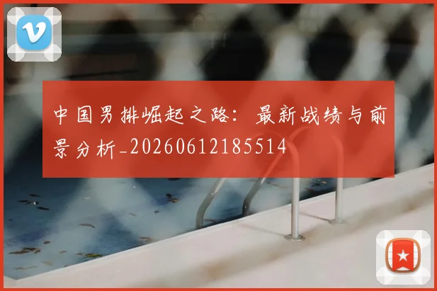 中国男排崛起之路：最新战绩与前景分析_20260612185514