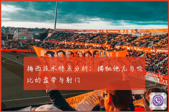 梅西技术特点分析：揭秘他无与伦比的盘带与射门