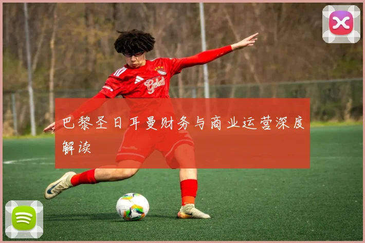 巴黎圣日耳曼财务与商业运营深度解读