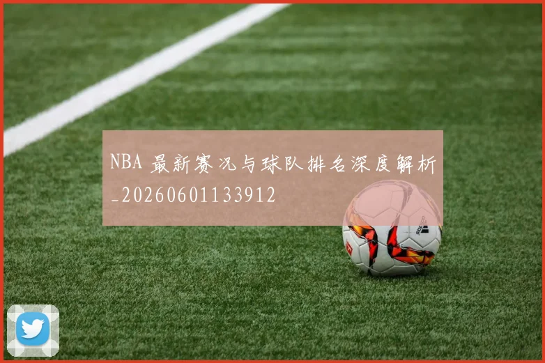 NBA 最新赛况与球队排名深度解析_20260601133912