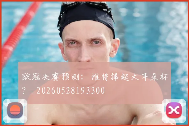欧冠决赛预测：谁将捧起大耳朵杯？_20260528193300