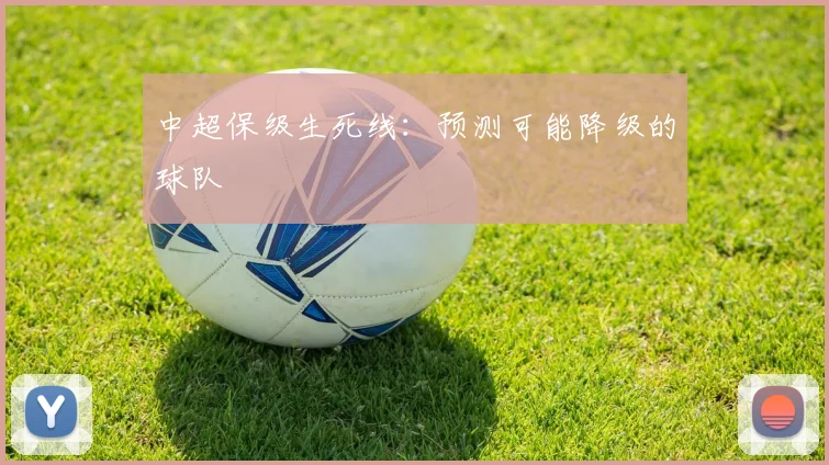 中超保级生死线：预测可能降级的球队