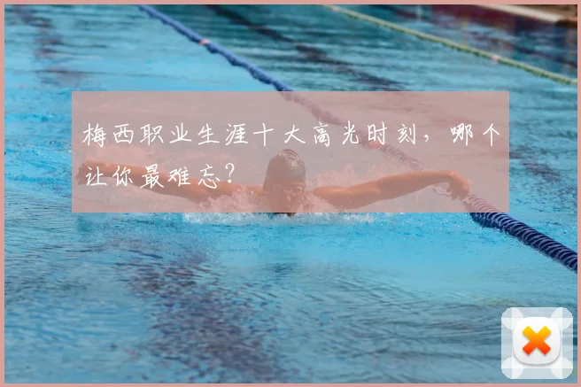 梅西职业生涯十大高光时刻，哪个让你最难忘？