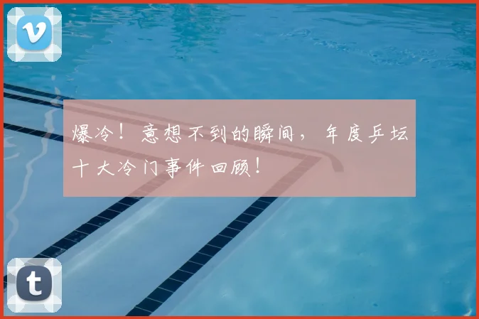 爆冷！意想不到的瞬间，年度乒坛十大冷门事件回顾！