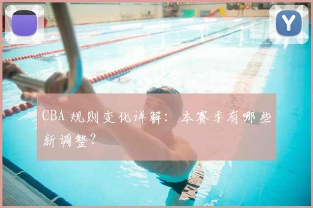 CBA 规则变化详解:本赛季有哪些新调整?