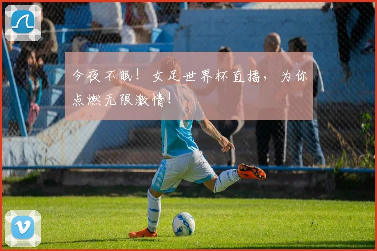 今夜不眠！女足世界杯直播，为你点燃无限激情！
