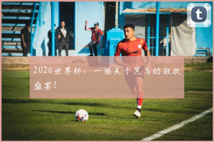 2026世界杯，一场关于黑马的狂欢盛宴！