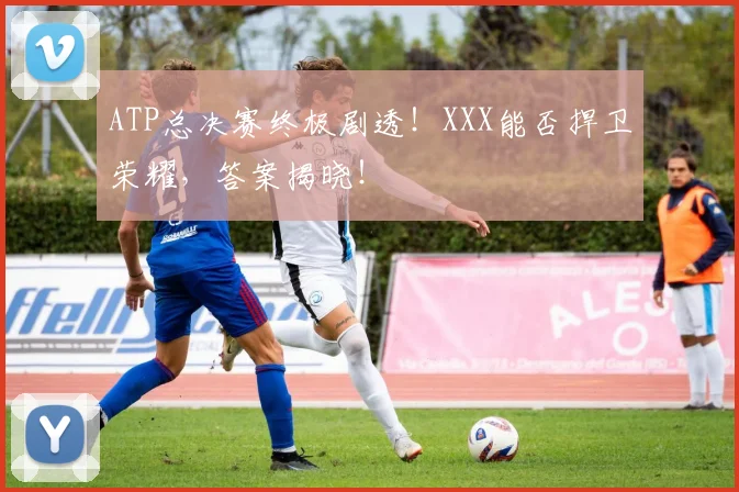 ATP总决赛终极剧透！XXX能否捍卫荣耀，答案揭晓！
