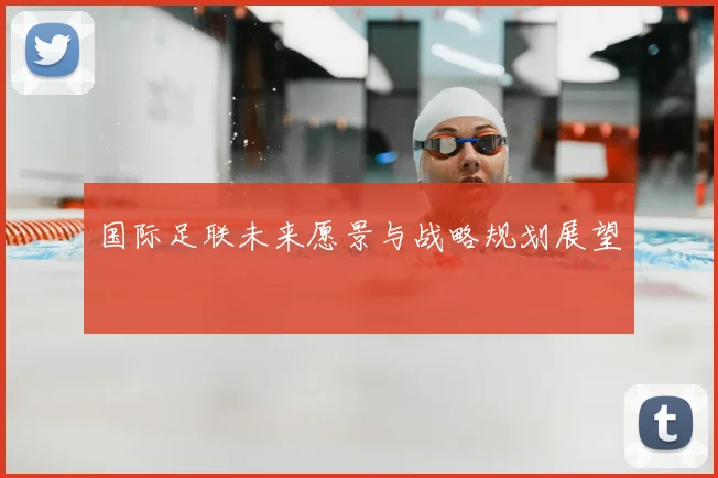 国际足联未来愿景与战略规划展望