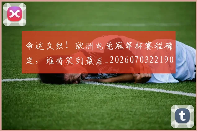 命运交织！欧洲电竞冠军杯赛程确定，谁将笑到最后_20260703221906