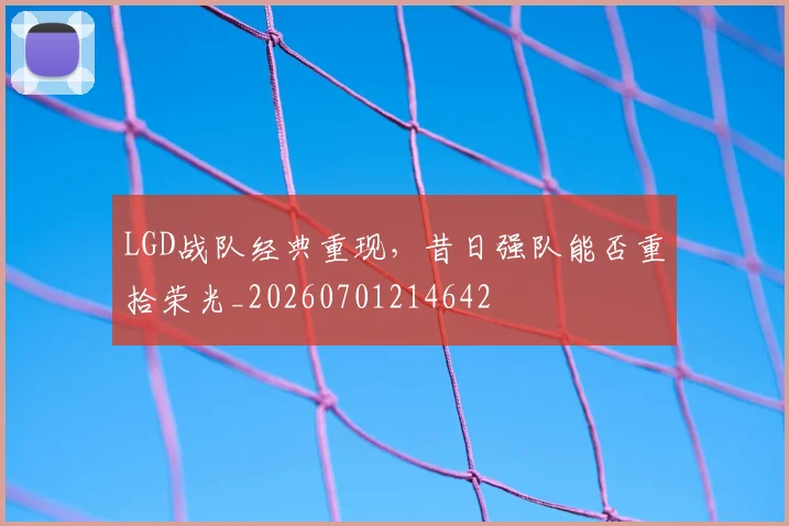 LGD战队经典重现，昔日强队能否重拾荣光_20260701214642