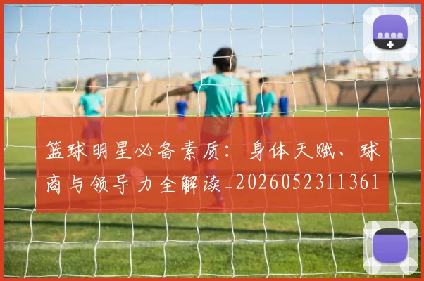 篮球明星必备素质：身体天赋、球商与领导力全解读_20260523113615