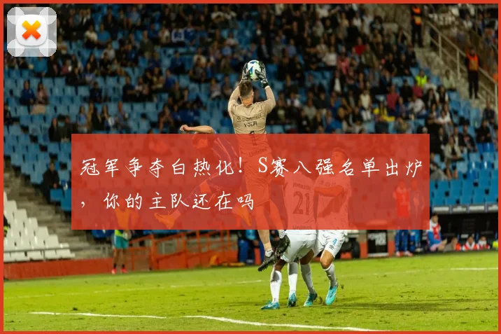 冠军争夺白热化!S赛八强名单出炉,你的主队还在吗