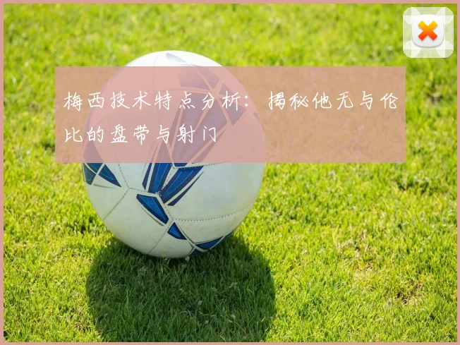 梅西技术特点分析：揭秘他无与伦比的盘带与射门