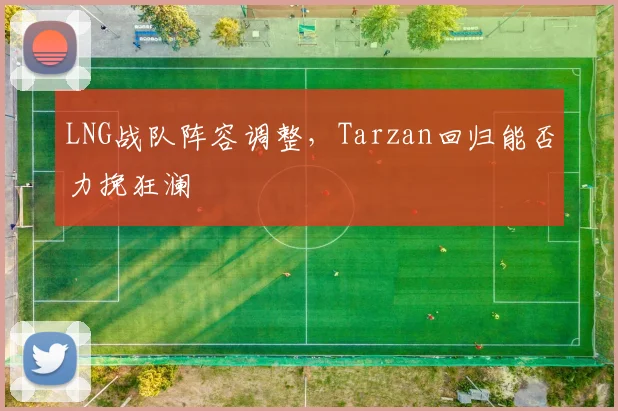 LNG战队阵容调整，Tarzan回归能否力挽狂澜