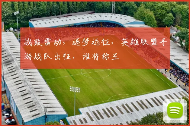 战鼓雷动,逐梦远征,英雄联盟手游战队出征,谁将称王