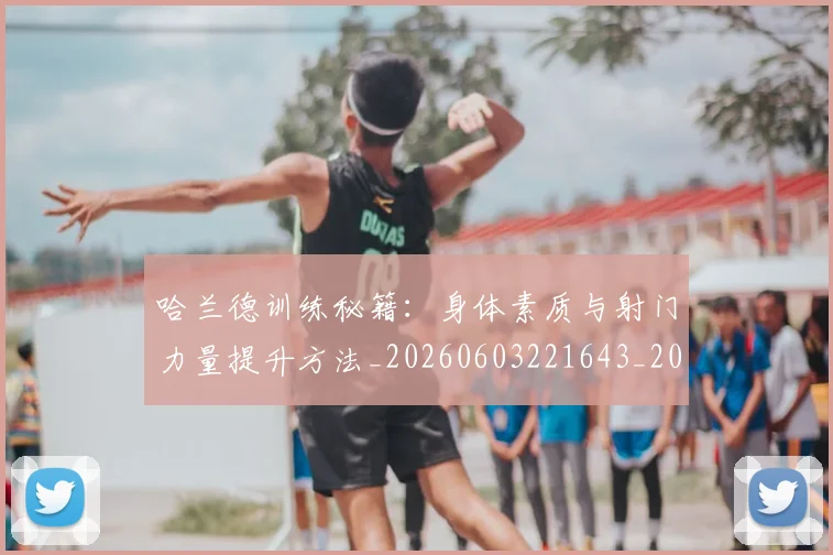 哈兰德训练秘籍:身体素质与射门力量提升方法_20260603221643_20260703222352