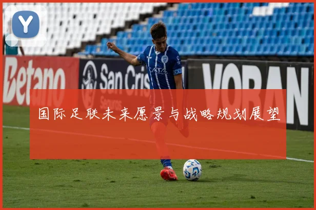 国际足联未来愿景与战略规划展望