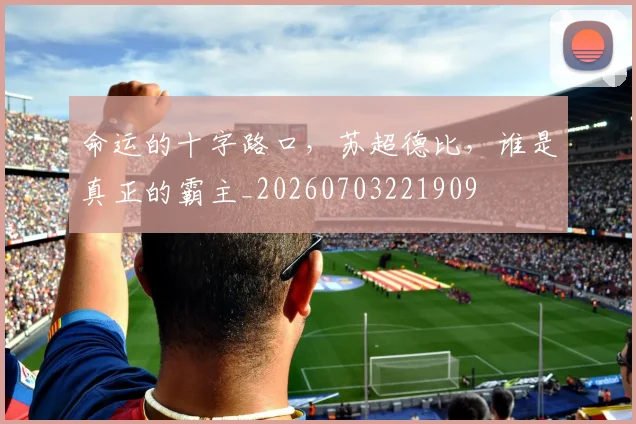 命运的十字路口，苏超德比，谁是真正的霸主_20260703221909