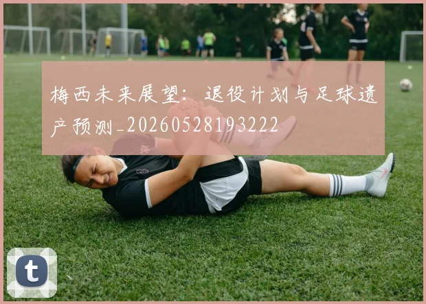 梅西未来展望:退役计划与足球遗产预测_20260528193222