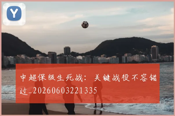 中超保级生死战：关键战役不容错过_20260603221335