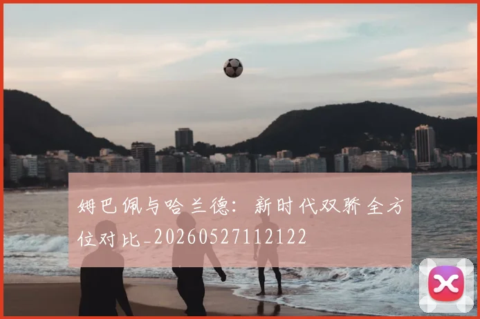 姆巴佩与哈兰德:新时代双骄全方位对比_20260527112122