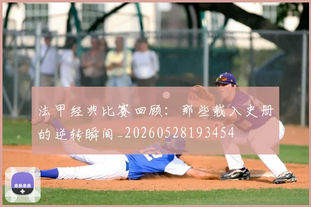 法甲经典比赛回顾：那些载入史册的逆转瞬间_20260528193454