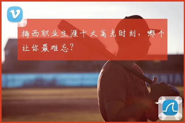 梅西职业生涯十大高光时刻，哪个让你最难忘？