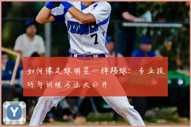 如何像足球明星一样踢球：专业技巧与训练方法大公开