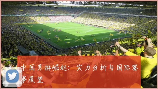 中国男排崛起:实力分析与国际赛事展望