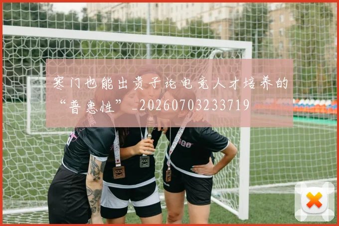 寒门也能出贵子论电竞人才培养的“普惠性”_20260703233719